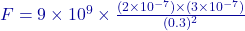 F = 9 \times 10^9 \times \frac{(2 \times 10^{-7}) \times (3 \times 10^{-7})}{(0.3)^2}
