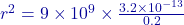 r^2 = 9 \times 10^9 \times \frac{3.2 \times 10^{-13}}{0.2}