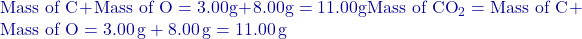 \text{Mass of C}+\text{Mass of O}=3.00 \text{g}+8.00 \text{g}=11.00 \text{g}\text{Mass of CO}_2 = \text{Mass of C} + \text{Mass of O} = 3.00 \, \text{g} + 8.00 \, \text{g} = 11.00 \, \text{g}